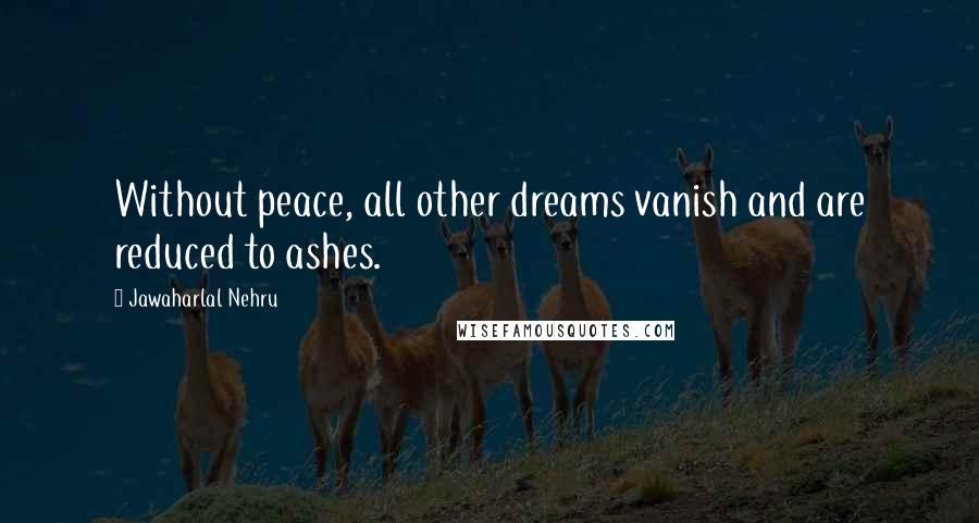 Jawaharlal Nehru Quotes: Without peace, all other dreams vanish and are reduced to ashes.