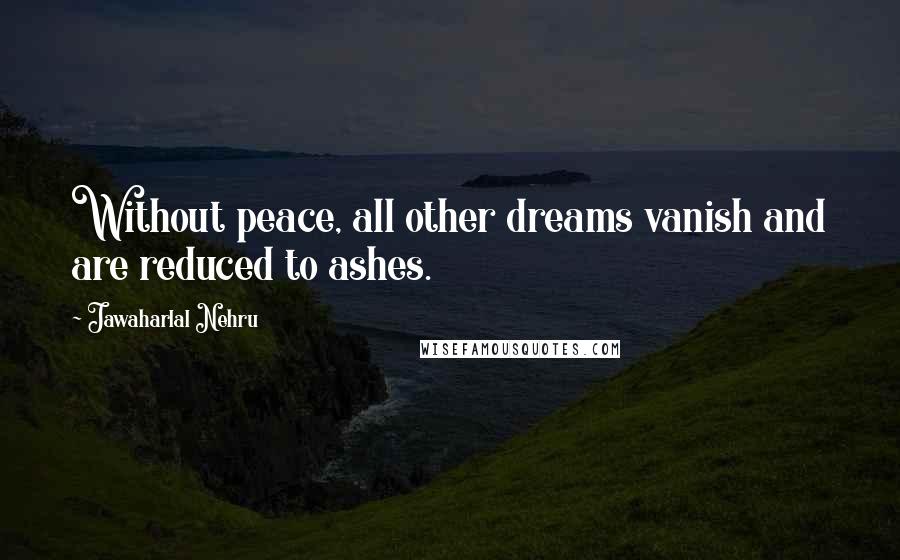 Jawaharlal Nehru Quotes: Without peace, all other dreams vanish and are reduced to ashes.