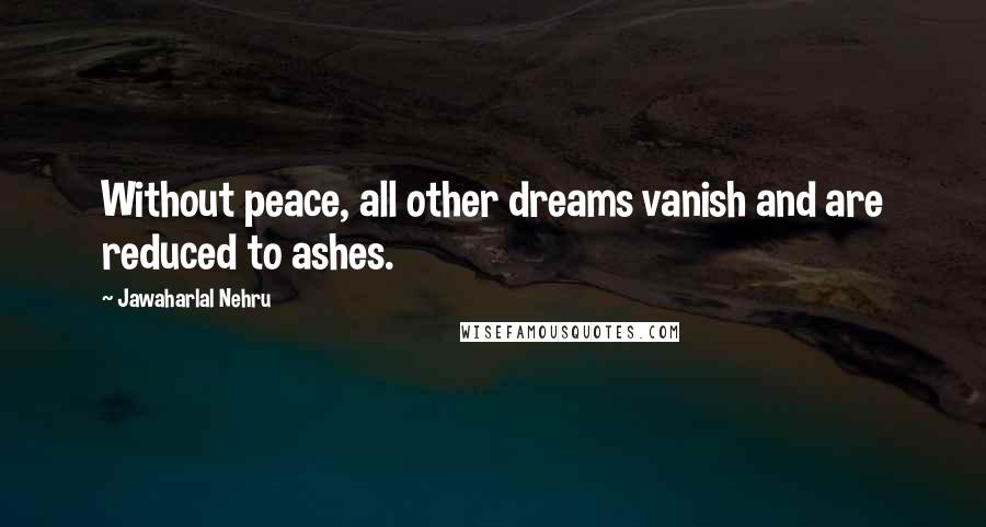 Jawaharlal Nehru Quotes: Without peace, all other dreams vanish and are reduced to ashes.