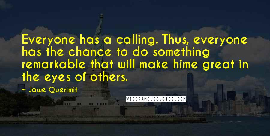 Jawe Querimit Quotes: Everyone has a calling. Thus, everyone has the chance to do something remarkable that will make hime great in the eyes of others.