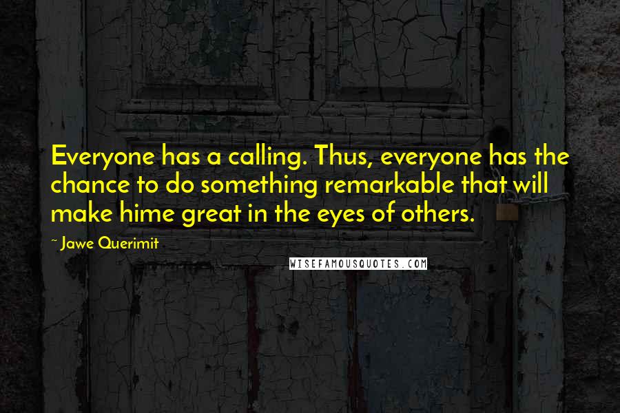 Jawe Querimit Quotes: Everyone has a calling. Thus, everyone has the chance to do something remarkable that will make hime great in the eyes of others.