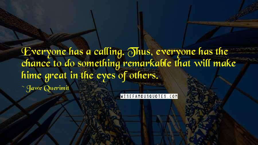 Jawe Querimit Quotes: Everyone has a calling. Thus, everyone has the chance to do something remarkable that will make hime great in the eyes of others.