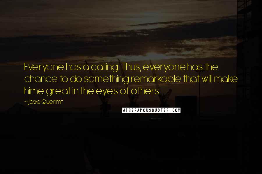 Jawe Querimit Quotes: Everyone has a calling. Thus, everyone has the chance to do something remarkable that will make hime great in the eyes of others.