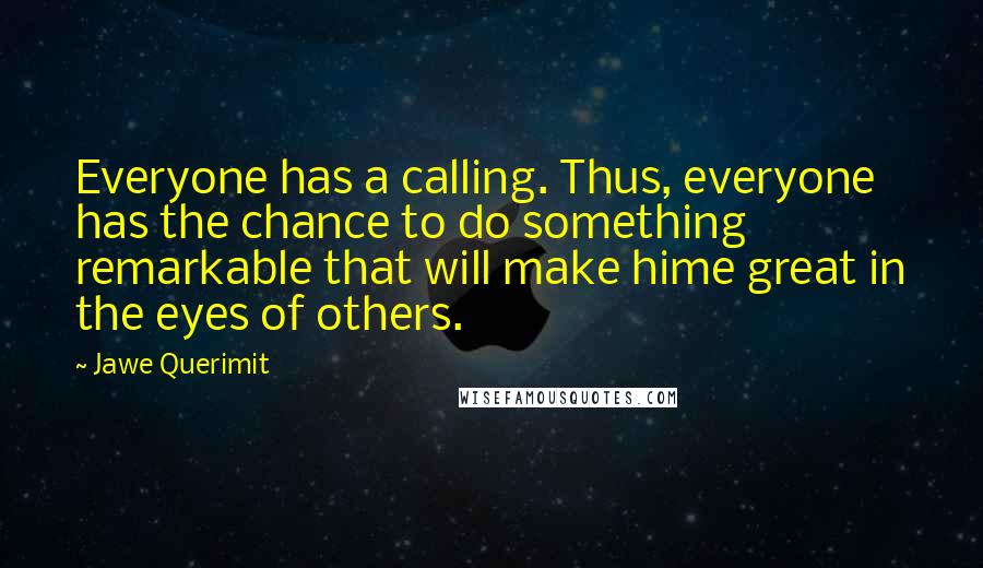 Jawe Querimit Quotes: Everyone has a calling. Thus, everyone has the chance to do something remarkable that will make hime great in the eyes of others.