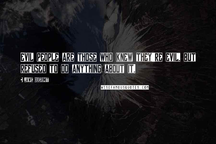 Jawe Querimit Quotes: Evil people are those who knew they're evil, but refused to do anything about it.