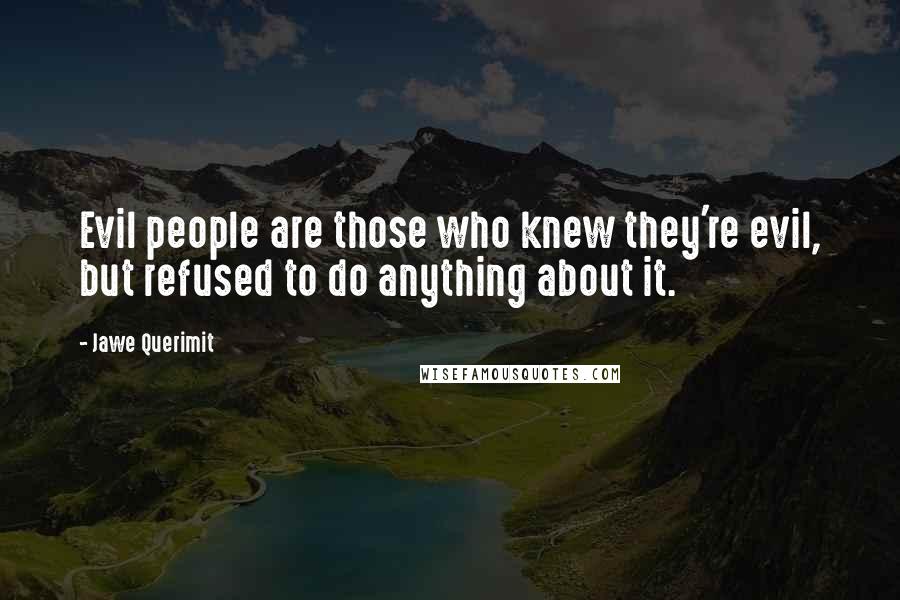 Jawe Querimit Quotes: Evil people are those who knew they're evil, but refused to do anything about it.