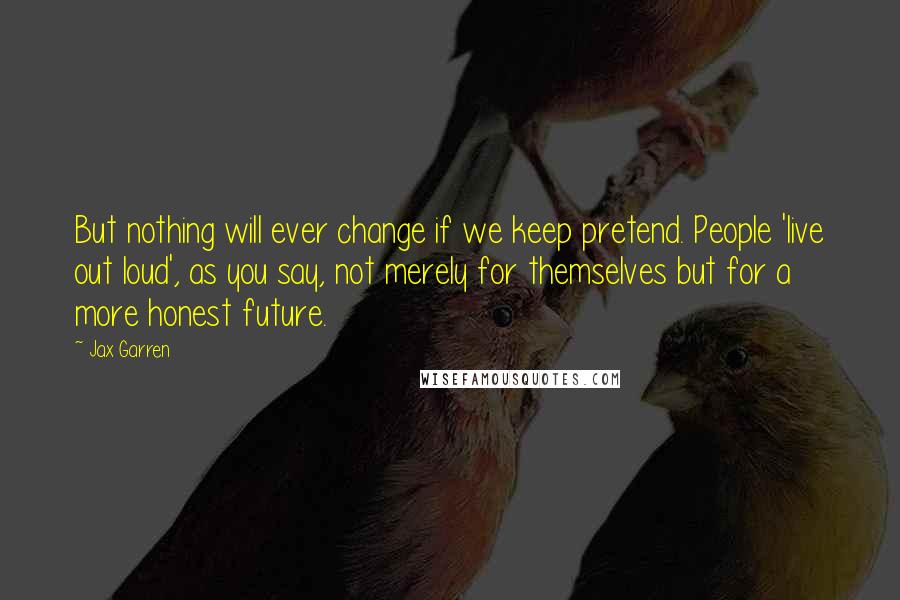 Jax Garren Quotes: But nothing will ever change if we keep pretend. People 'live out loud', as you say, not merely for themselves but for a more honest future.