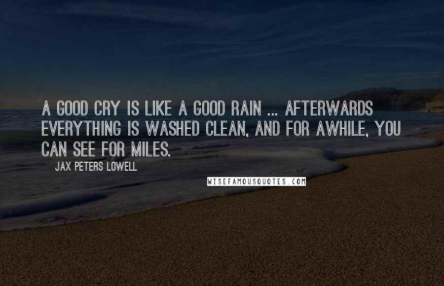 Jax Peters Lowell Quotes: A good cry is like a good rain ... Afterwards everything is washed clean, and for awhile, you can see for miles.