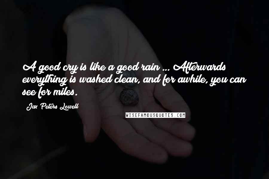 Jax Peters Lowell Quotes: A good cry is like a good rain ... Afterwards everything is washed clean, and for awhile, you can see for miles.