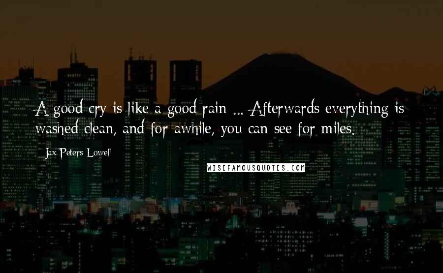 Jax Peters Lowell Quotes: A good cry is like a good rain ... Afterwards everything is washed clean, and for awhile, you can see for miles.
