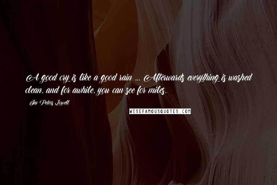 Jax Peters Lowell Quotes: A good cry is like a good rain ... Afterwards everything is washed clean, and for awhile, you can see for miles.