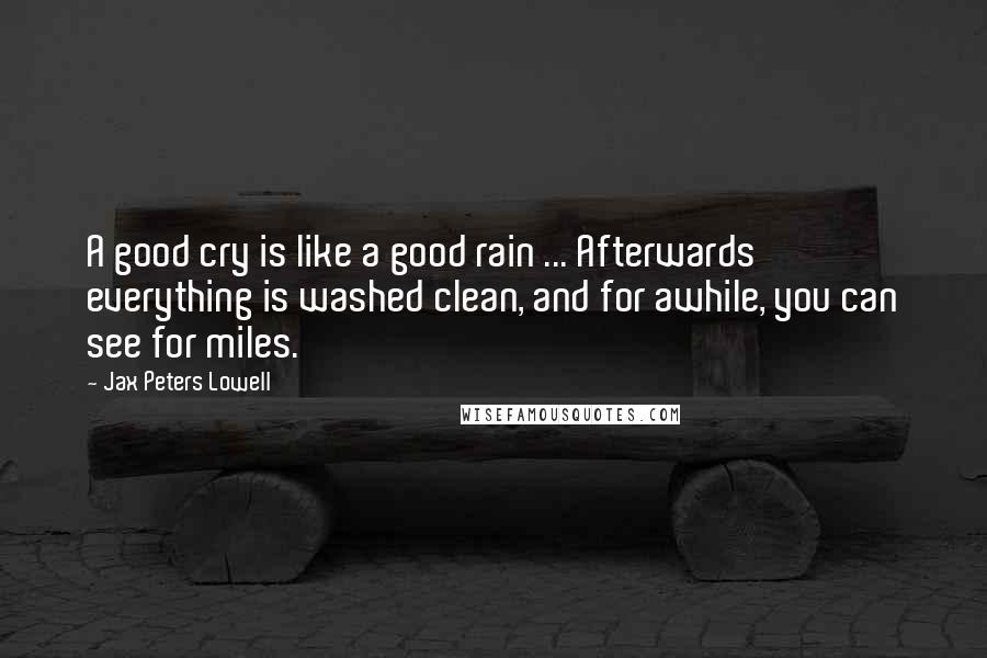 Jax Peters Lowell Quotes: A good cry is like a good rain ... Afterwards everything is washed clean, and for awhile, you can see for miles.