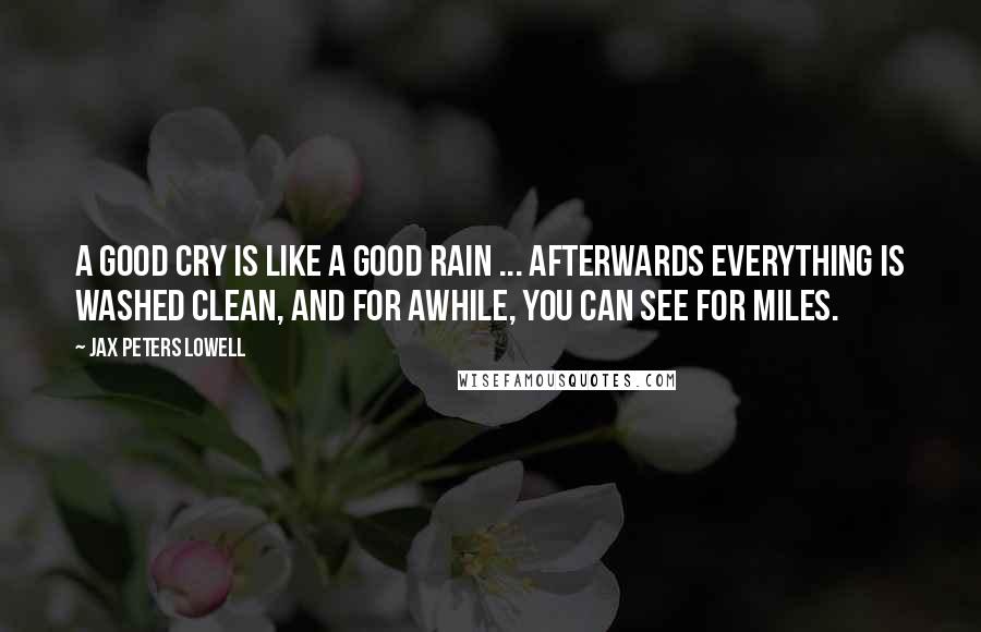 Jax Peters Lowell Quotes: A good cry is like a good rain ... Afterwards everything is washed clean, and for awhile, you can see for miles.