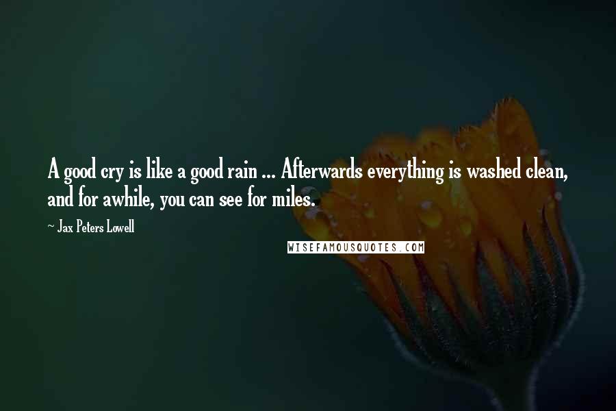 Jax Peters Lowell Quotes: A good cry is like a good rain ... Afterwards everything is washed clean, and for awhile, you can see for miles.