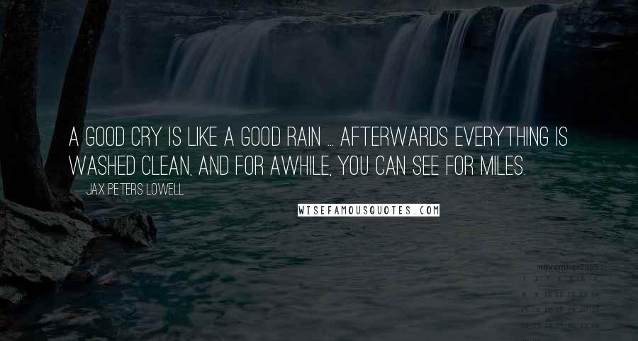 Jax Peters Lowell Quotes: A good cry is like a good rain ... Afterwards everything is washed clean, and for awhile, you can see for miles.