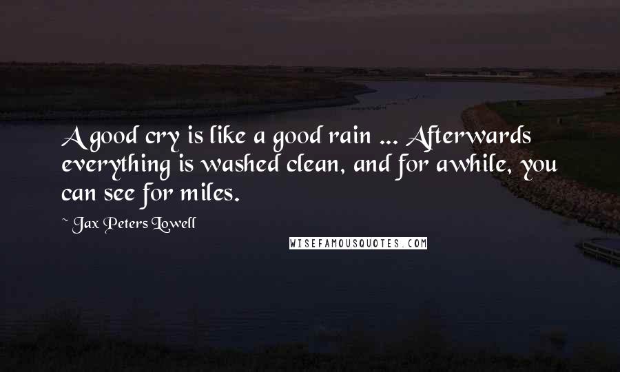 Jax Peters Lowell Quotes: A good cry is like a good rain ... Afterwards everything is washed clean, and for awhile, you can see for miles.