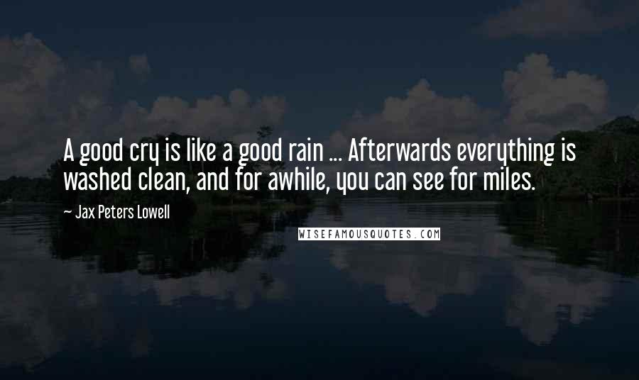 Jax Peters Lowell Quotes: A good cry is like a good rain ... Afterwards everything is washed clean, and for awhile, you can see for miles.