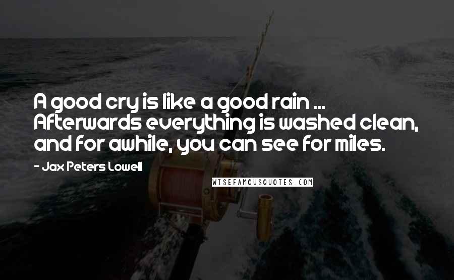 Jax Peters Lowell Quotes: A good cry is like a good rain ... Afterwards everything is washed clean, and for awhile, you can see for miles.