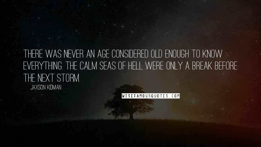 Jaxson Kidman Quotes: There was never an age considered old enough to know everything. The calm seas of hell were only a break before the next storm.