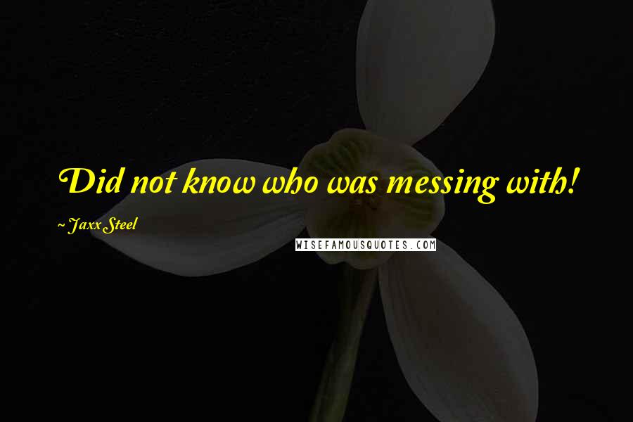 Jaxx Steel Quotes: Did not know who was messing with!