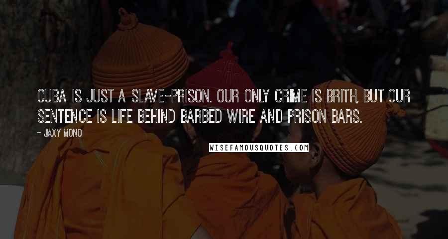 Jaxy Mono Quotes: Cuba is just a slave-prison. Our only crime is brith, but our sentence is life behind barbed wire and prison bars.