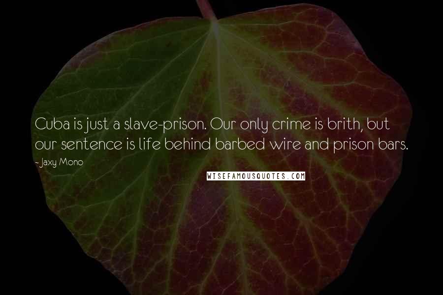 Jaxy Mono Quotes: Cuba is just a slave-prison. Our only crime is brith, but our sentence is life behind barbed wire and prison bars.