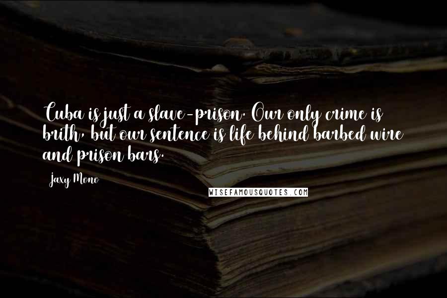 Jaxy Mono Quotes: Cuba is just a slave-prison. Our only crime is brith, but our sentence is life behind barbed wire and prison bars.