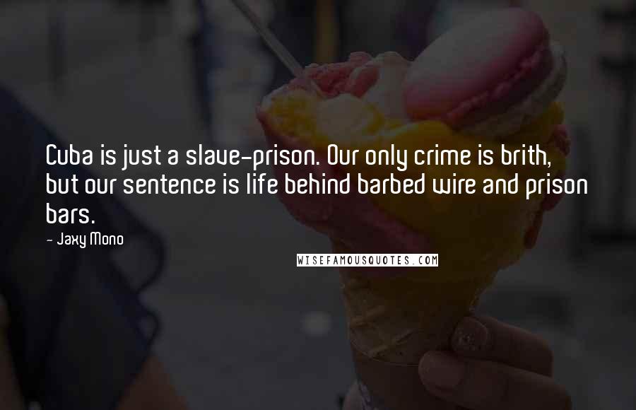 Jaxy Mono Quotes: Cuba is just a slave-prison. Our only crime is brith, but our sentence is life behind barbed wire and prison bars.