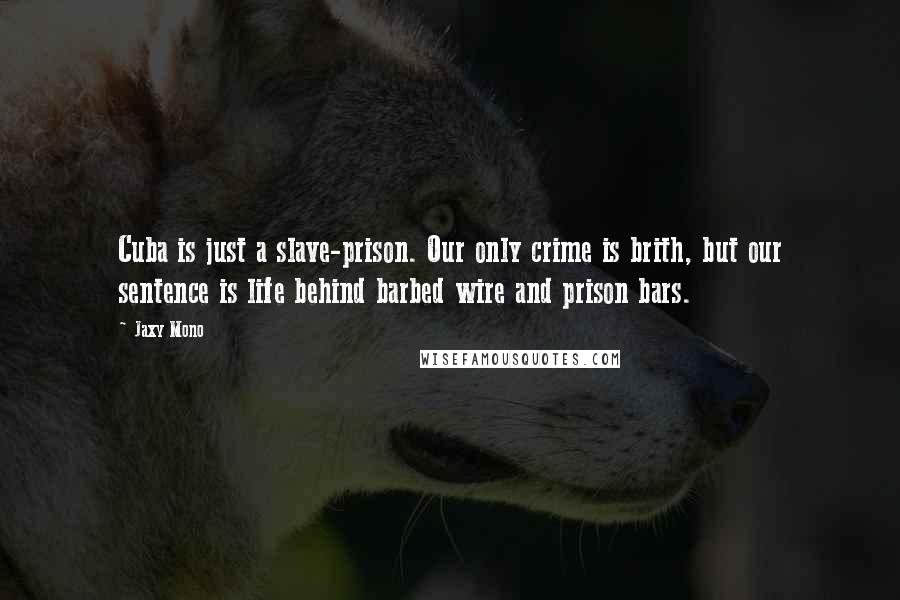 Jaxy Mono Quotes: Cuba is just a slave-prison. Our only crime is brith, but our sentence is life behind barbed wire and prison bars.