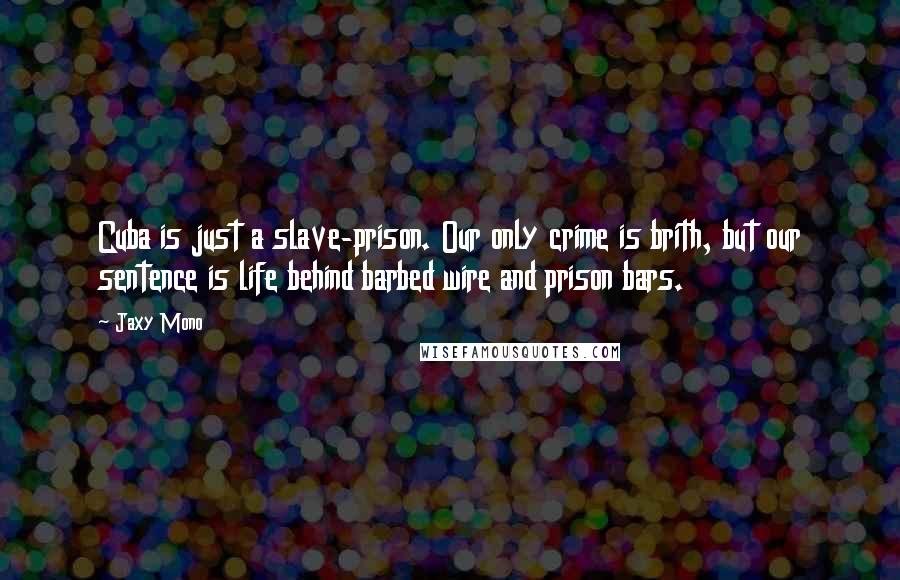 Jaxy Mono Quotes: Cuba is just a slave-prison. Our only crime is brith, but our sentence is life behind barbed wire and prison bars.