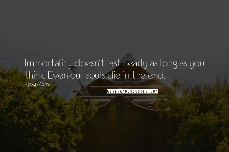 Jaxy Mono Quotes: Immortality doesn't last nearly as long as you think. Even our souls die in the end.