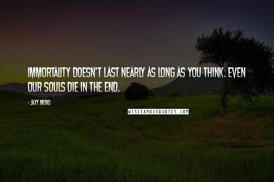 Jaxy Mono Quotes: Immortality doesn't last nearly as long as you think. Even our souls die in the end.