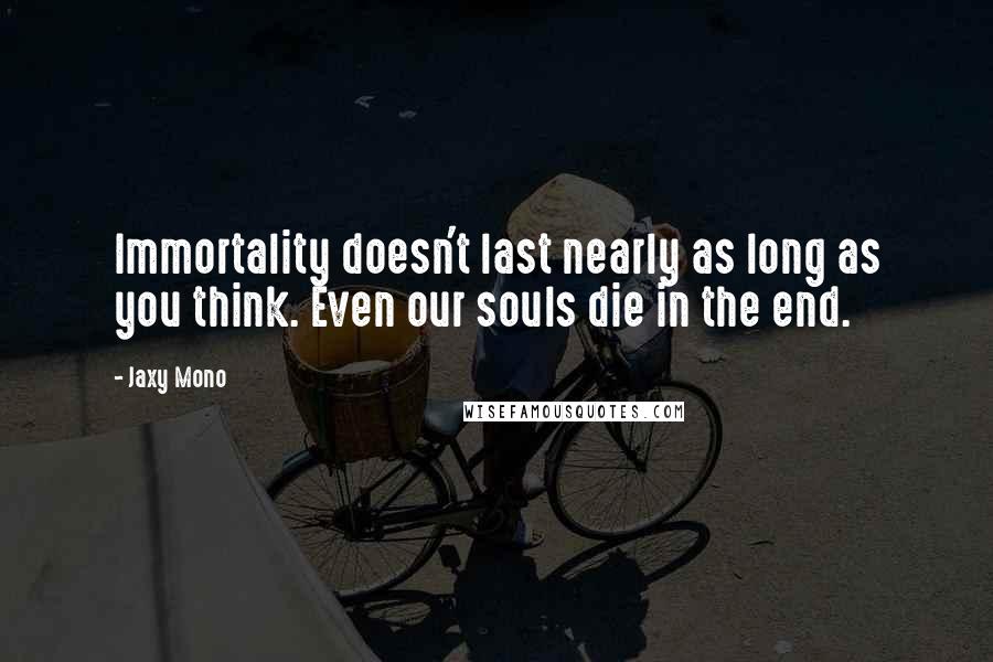 Jaxy Mono Quotes: Immortality doesn't last nearly as long as you think. Even our souls die in the end.