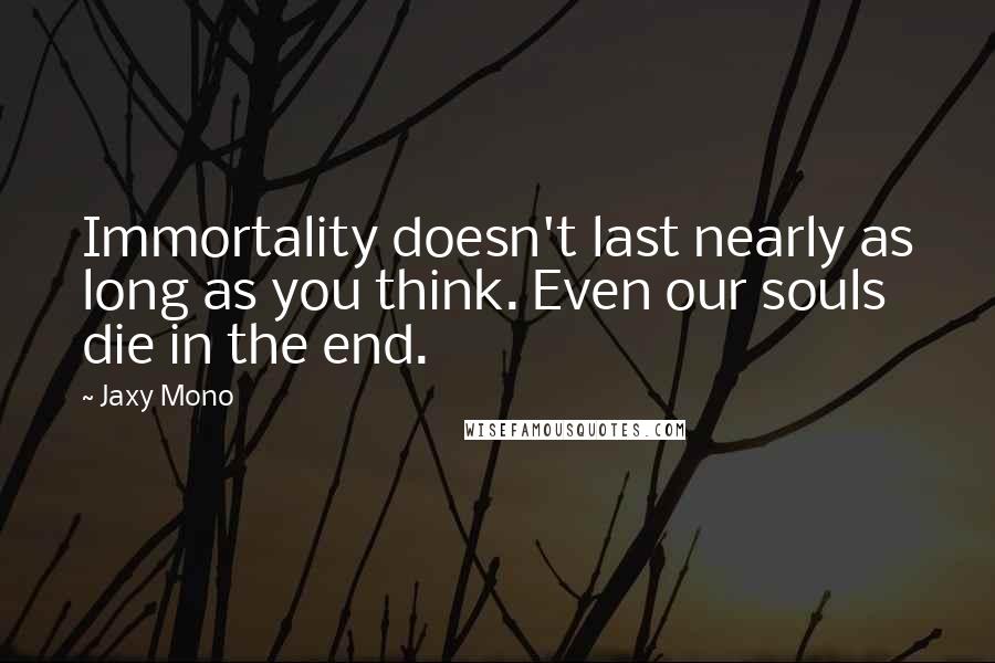 Jaxy Mono Quotes: Immortality doesn't last nearly as long as you think. Even our souls die in the end.