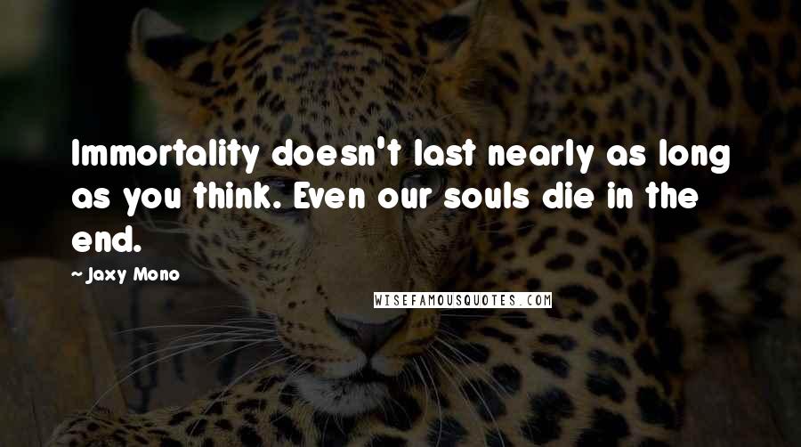 Jaxy Mono Quotes: Immortality doesn't last nearly as long as you think. Even our souls die in the end.