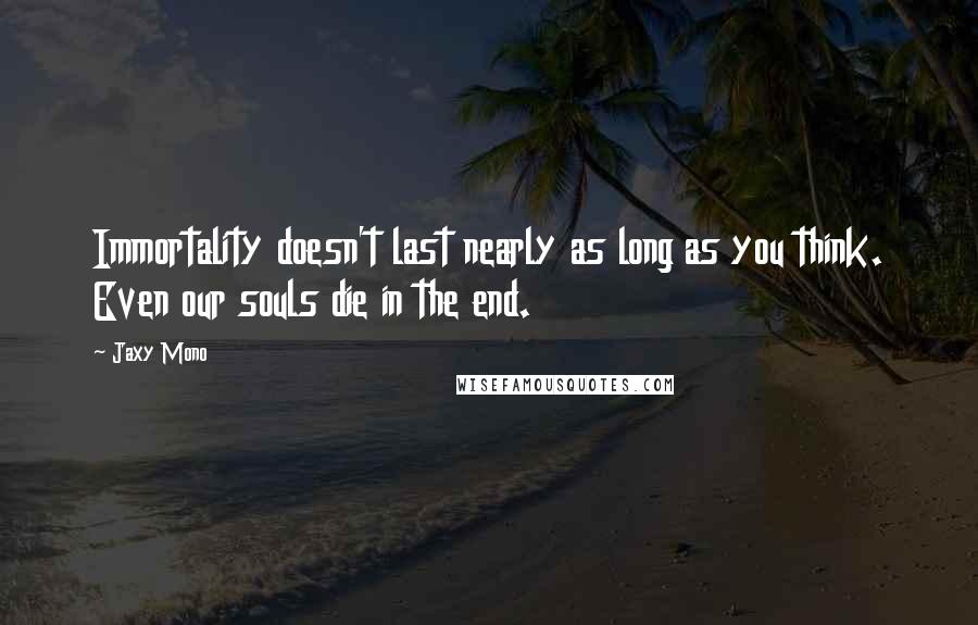 Jaxy Mono Quotes: Immortality doesn't last nearly as long as you think. Even our souls die in the end.