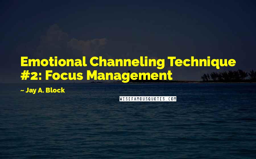 Jay A. Block Quotes: Emotional Channeling Technique #2: Focus Management