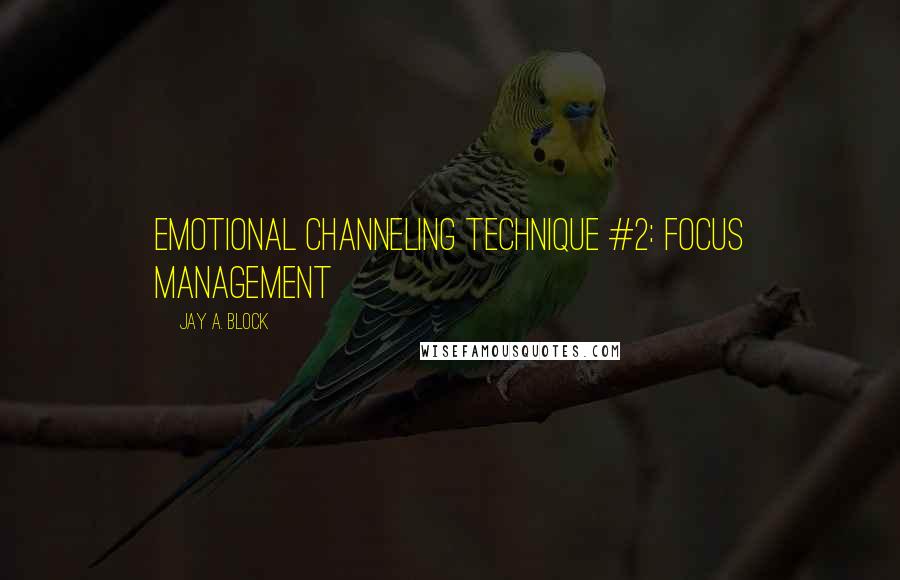 Jay A. Block Quotes: Emotional Channeling Technique #2: Focus Management