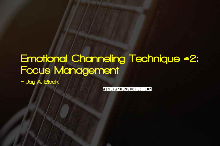 Jay A. Block Quotes: Emotional Channeling Technique #2: Focus Management