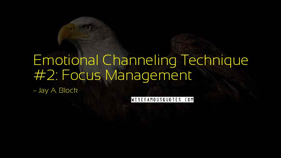 Jay A. Block Quotes: Emotional Channeling Technique #2: Focus Management