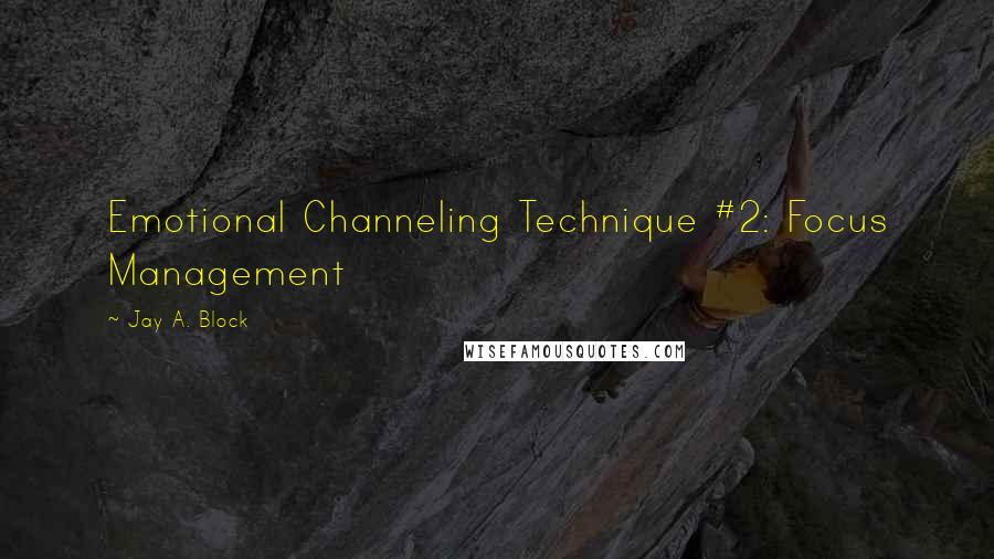 Jay A. Block Quotes: Emotional Channeling Technique #2: Focus Management