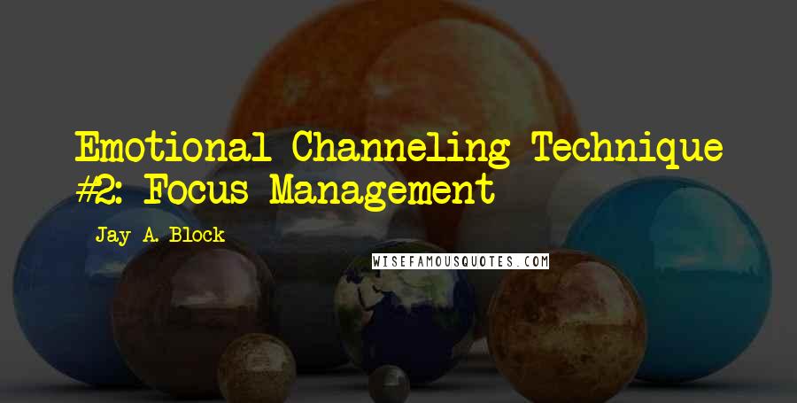 Jay A. Block Quotes: Emotional Channeling Technique #2: Focus Management