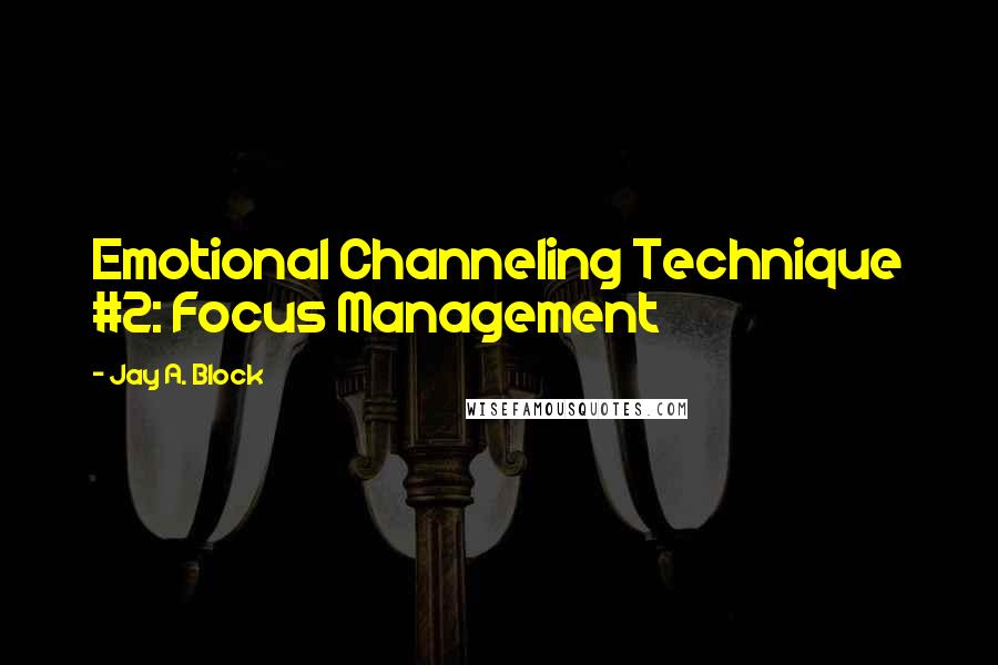 Jay A. Block Quotes: Emotional Channeling Technique #2: Focus Management