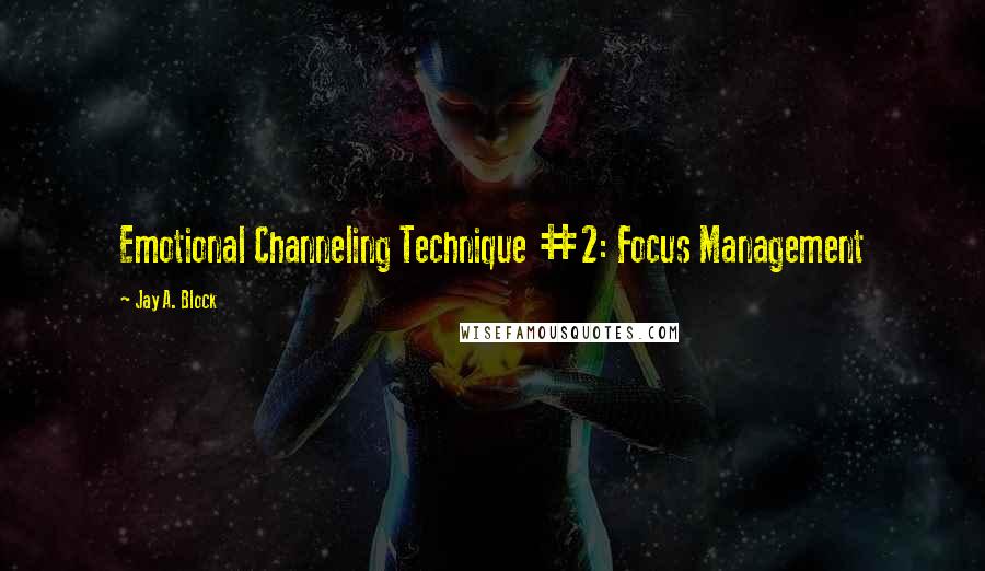 Jay A. Block Quotes: Emotional Channeling Technique #2: Focus Management