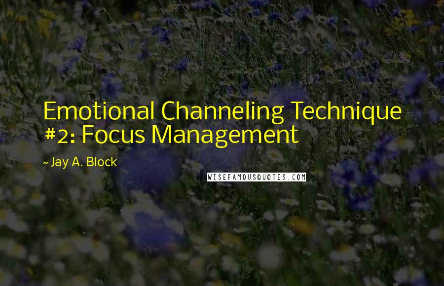 Jay A. Block Quotes: Emotional Channeling Technique #2: Focus Management