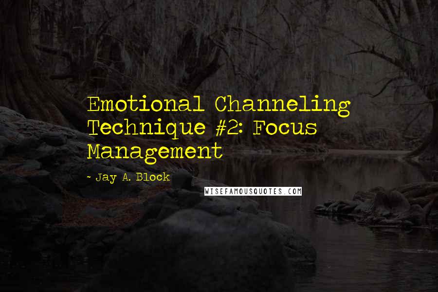 Jay A. Block Quotes: Emotional Channeling Technique #2: Focus Management