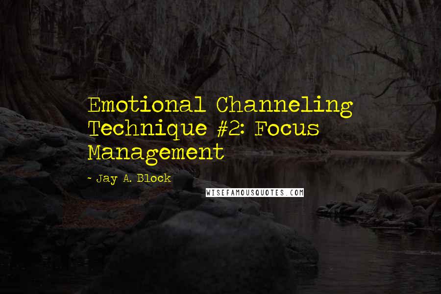 Jay A. Block Quotes: Emotional Channeling Technique #2: Focus Management