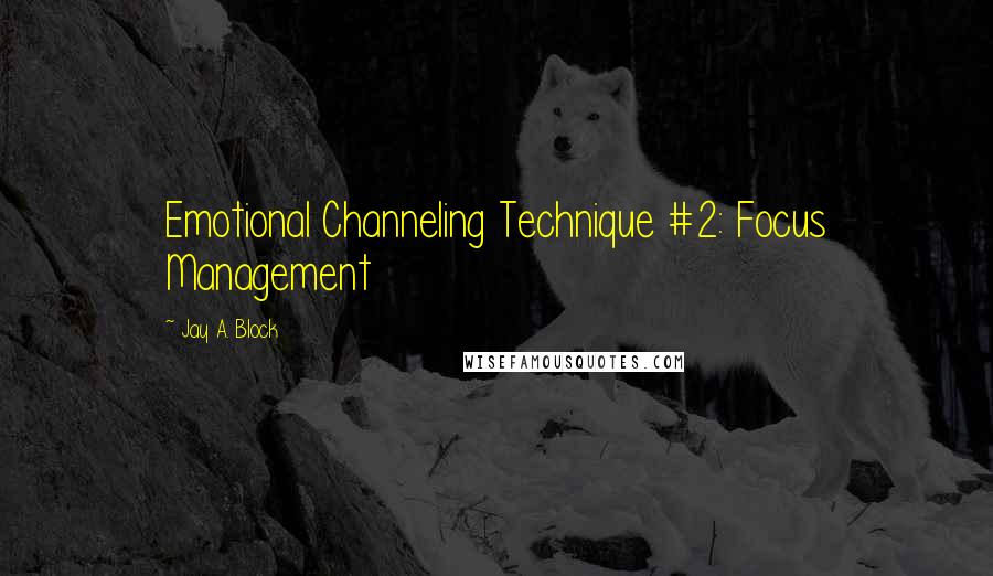 Jay A. Block Quotes: Emotional Channeling Technique #2: Focus Management