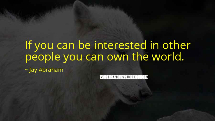 Jay Abraham Quotes: If you can be interested in other people you can own the world.