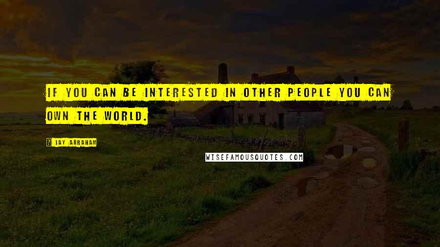 Jay Abraham Quotes: If you can be interested in other people you can own the world.
